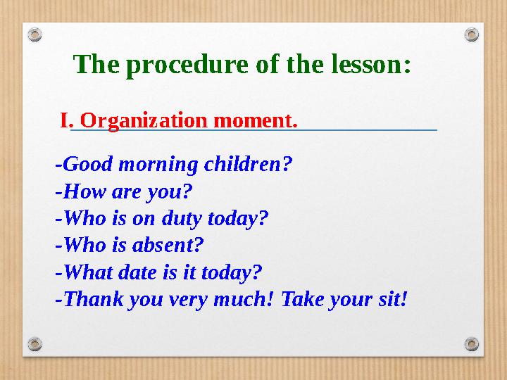 The procedure of the lesson: I. Organization moment. -Good morning children? -How are you? -Who is on duty today? -W
