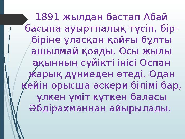 1891 жылдан бастап Абай басына ауыртпалық түсіп, бір- біріне ұласқан қайғы бұлты ашылмай қояды. Осы жылы ақынның сүйікті ініс