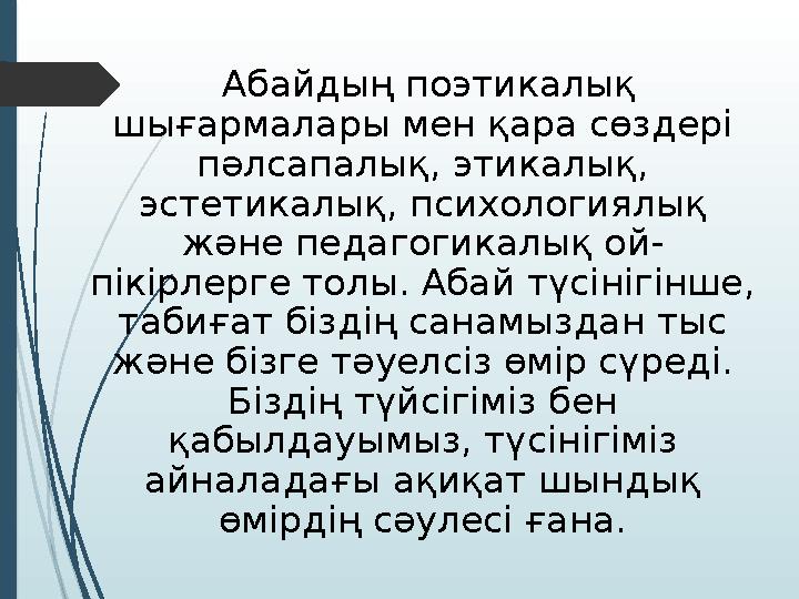 Абайдың поэтикалық шығармалары мен қара сөздері пәлсапалық, этикалық, эстетикалық, психологиялық және педагогикалық ой- пі