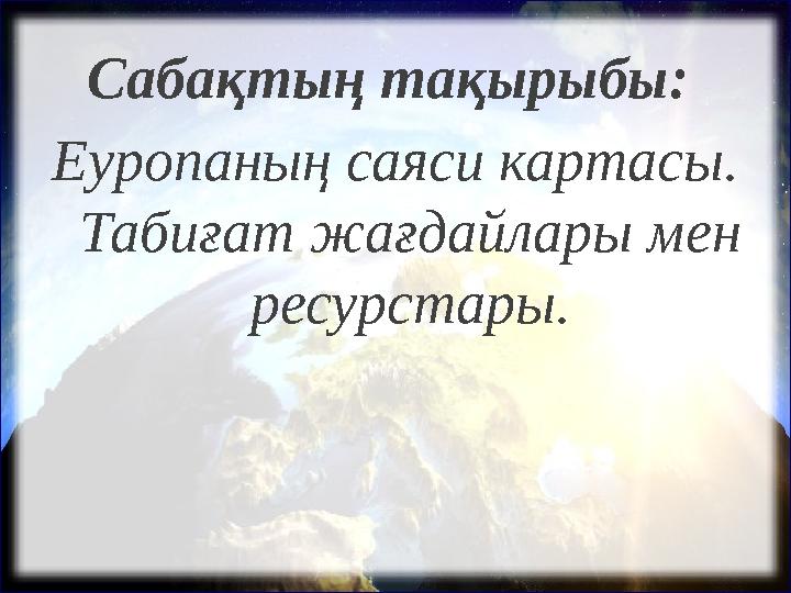 Сабақтың тақырыбы: Еуропаның саяси картасы. Табиғат жағдайлары мен ресурстары.