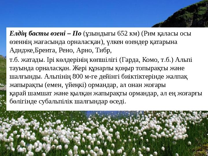 Елдің басты өзені – По ( ұзындығы 652 км ) ( Рим қаласы осы өзеннің жағасында орналасқан ), үлкен өзендер қатарына