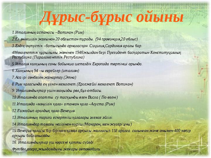 Дұрыс-бұрыс ойыны 1.Италияның астанасы –Ватикан.(Рим) 2.Ел әкімшілік жағынан 20 облыстан тұрады. (94 провинция,20 облыс) 3.Елдің