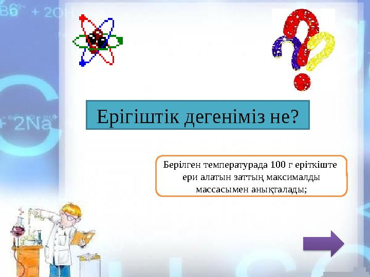 Ерігіштік дегеніміз не? Берілген температурада 100 г еріткіште ери алатын заттың максималды массасымен анықталады;