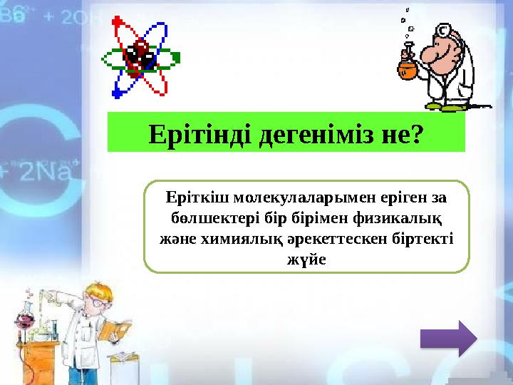 Ерітінді дегеніміз не? Еріткіш молекулаларымен еріген за бөлшектері бір бірімен физикалық және химиялық әрекеттескен біртекті