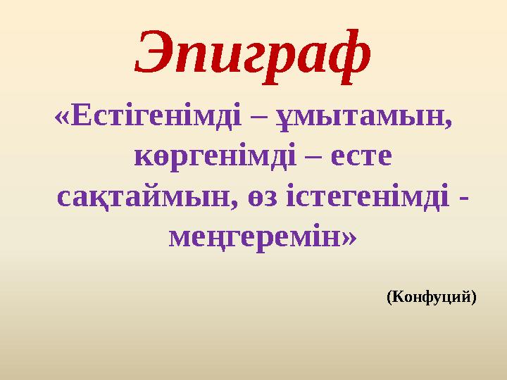 Эпиграф «Естігенімді – ұмытамын, көргенімді – есте сақтаймын, өз істегенімді - меңгеремін»