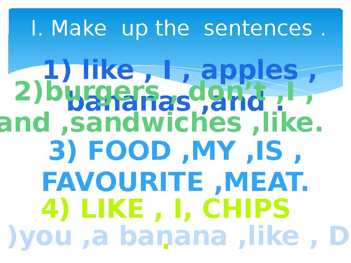 I. Make up the sentences . 1) like , I , apples , bananas ,and .2)burgers , don’t ,I , and ,sandwiches ,like. 3) FOOD ,