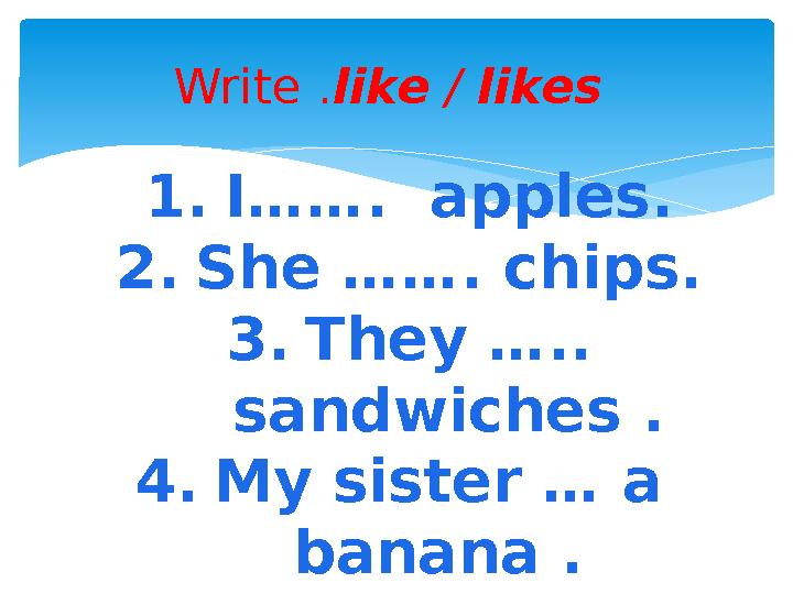 Write . like / likes 1. I……. apples. 2. She ……. chips. 3. They ….. sandwiches . 4. My sister … a banana .