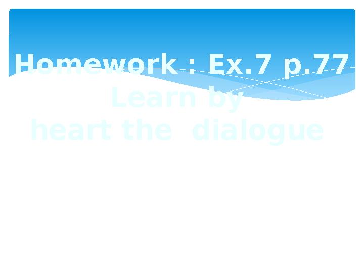 Homework : Ex.7 p.77 Learn by heart the dialogue