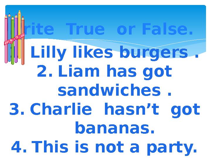 Write True or False. 1. Lilly likes burgers . 2. Liam has got sandwiches . 3. Charlie hasn’t got bananas. 4. This is not a