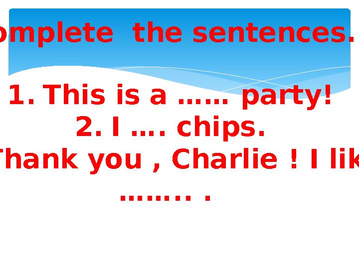 Complete the sentences. 1. This is a …… party! 2. I …. chips. 3. Thank you , Charlie ! I like …… .. .