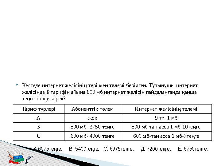  Кестеде интернет желісінің түрі мен төлемі берілген. Тұтынушы интернет желісінде Б тарифін айына 800 мб интернет желісін пайд