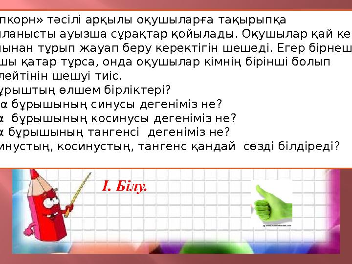 «Попкорн» тәсілі арқылы оқушыларға тақырыпқа байланысты ауызша сұрақтар қойылады. Оқушылар қай кезде орнынан тұрып жауап бе