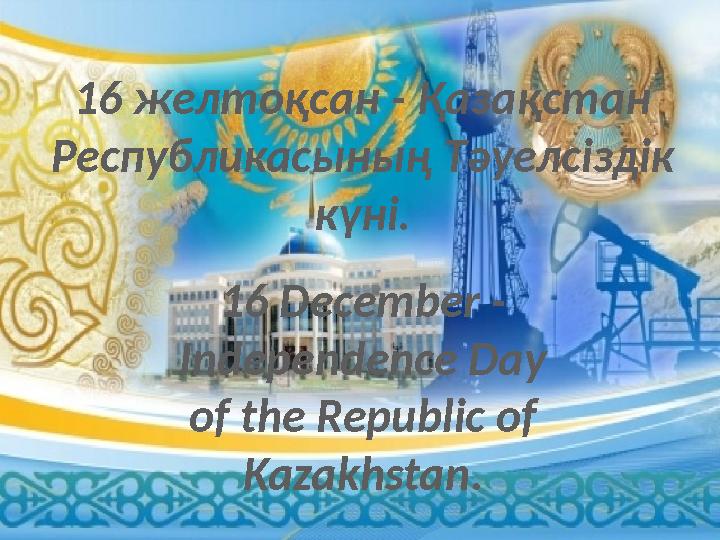16 желтоқсан - Қазақстан Республикасының Тәуелсіздік күні. 16 December - Independence Day of the Republic of Kazakhstan .
