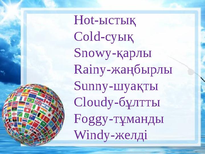 Hot- ыстық Cold- суық Snowy- қарлы Rainy- жаңбырлы Sunny- шуақты Cloudy- бұлтты Foggy- тұманды Windy- желді