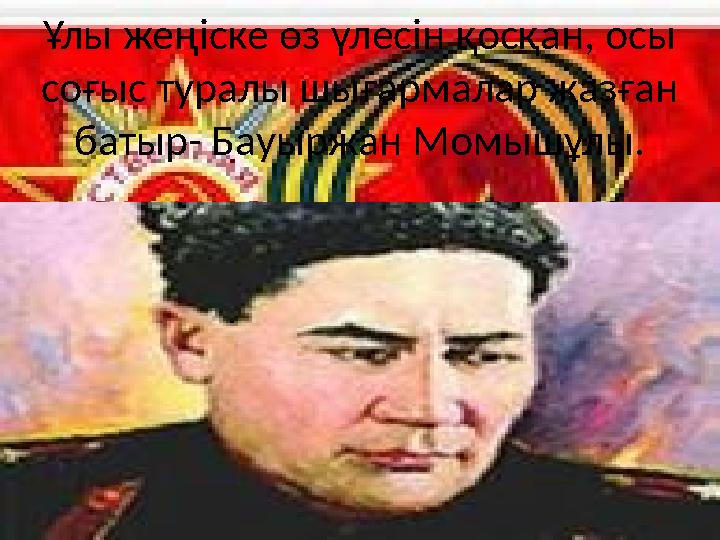 Ұлы жеңіске өз үлесін қосқан, осы соғыс туралы шығармалар жазған батыр- Бауыржан Момышұлы.