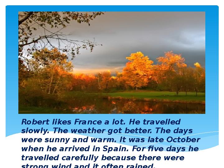 Robert likes France a lot. He travelled slowly. The weather got better. The days were sunny and warm. It was late October whe