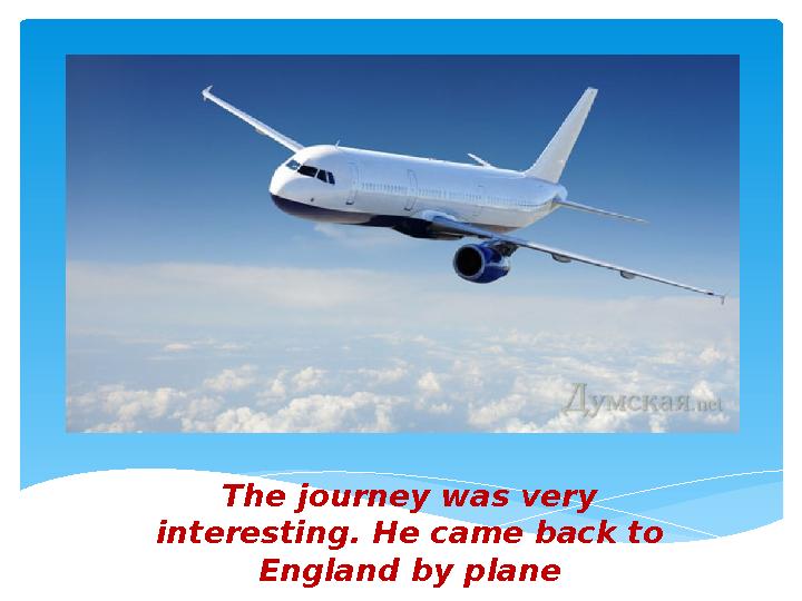 The journey was very interesting. He came back to England by plane