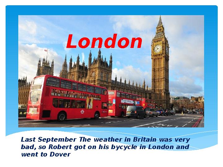 Last September The weather in Britain was very bad, so Robert got on his bycycle in London and went to Dover London