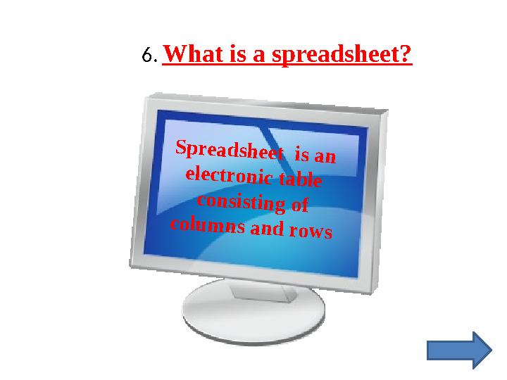 6. What is a spreadsheet ? S p r e a d s h e e t is a n e le c tr o n ic ta b le c o n s is tin g o f c o lu m n s