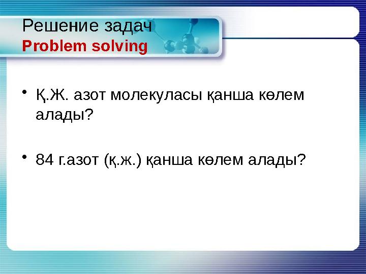 Решение задач Problem solving • Қ.Ж. азот молекуласы қанша көлем алады? • 84 г.азот ( қ.ж. ) қанша көлем алады?