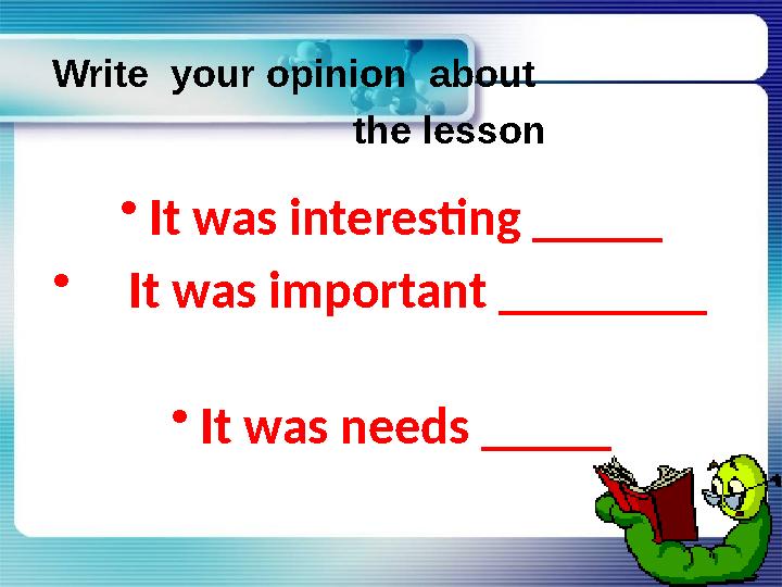 Write your opinion about the lesson : • It was interesting _____ • It was important __