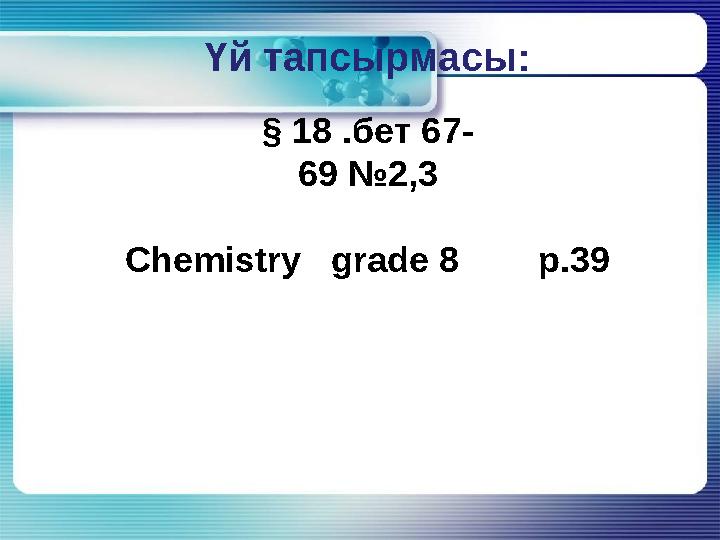 Үй тапсырмасы: § 18 .бет 67- 69 №2,3 Chemistry grade 8 p.39