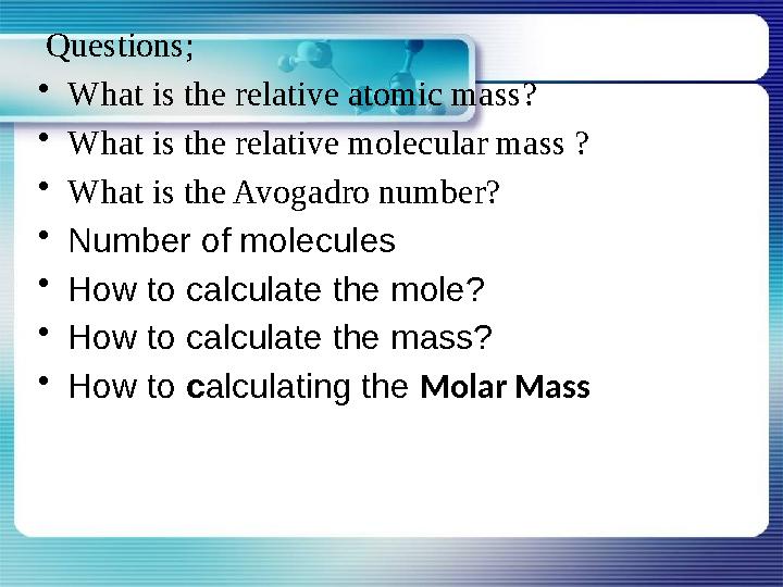 Questions; • What is the relative atomic mass? • What is the relative molecular mass ? • What is the Avogadro number? • Number