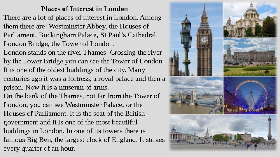 Places of Interest in London There are a lot of places of interest in London. Among them there are: Westminster Abbey, the Hous