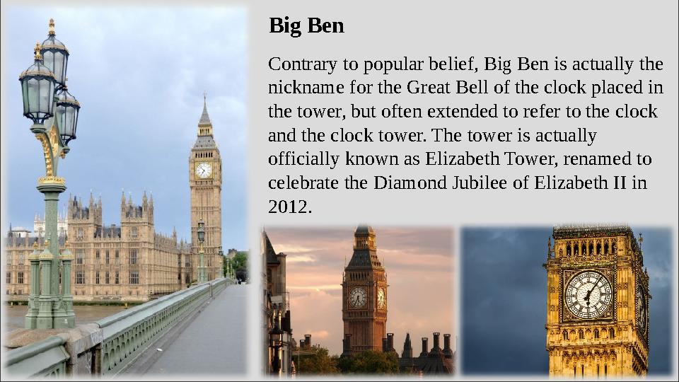 Big Ben Contrary to popular belief, Big Ben is actually the nickname for the Great Bell of the clock placed in the tower, but