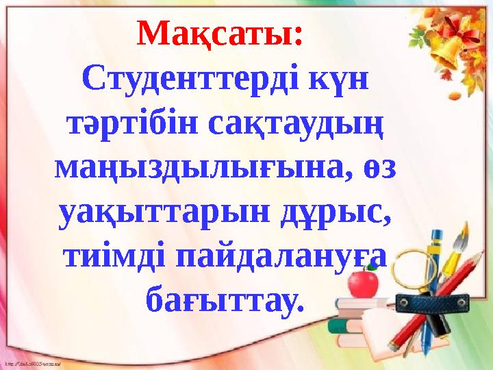 Мақсаты: Студенттерді күн тәртібін сақтаудың маңыздылығына, өз уақыттарын дұрыс, тиімді пайдалануға бағыттау. Мақсаты: Студенттерді күн тәртібін сақтаудың маңыздылығына, өз уақыттарын дұрыс, тиімді пайдалануға бағыттау.