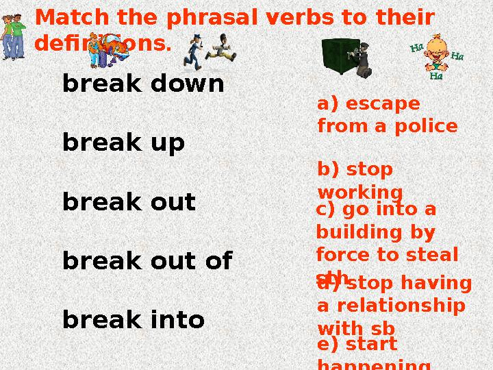 Match the phrasal verbs to their definitions . break down break up break out break out of break into c ) go int
