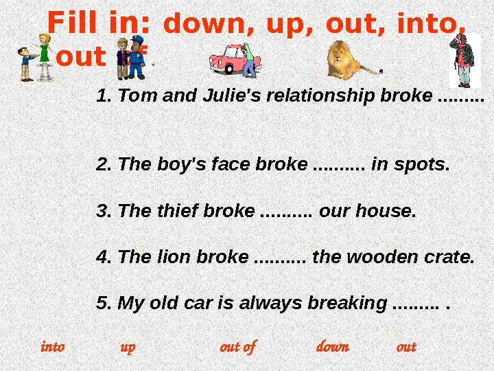 Fill in: down , up, out, into , out of . u p down outout ofinto 1. Tom and Julie's relationship broke ......... 2. The b