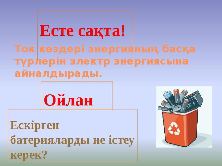 Ток көздері энергияның басқа түрлерін электр энергиясына айналдырады. Есте сақта! Ойлан Ескірген батерияларды не істеу