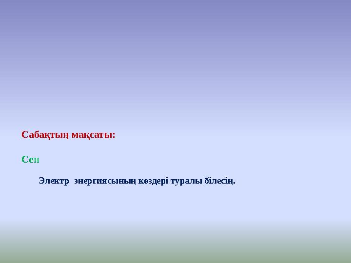 Сабақтың мақсаты: Сен Э лектр энергиясының көздері туралы білесің.