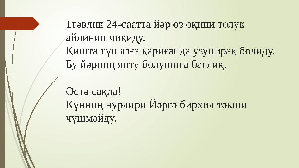 1тәвлик 24-саатта йәр өз оқини толуқ айлинип чиқиду. Қишта түн язға қариғанда узунирақ болиду. Бу йәрниң янту болушиға бағлиқ.