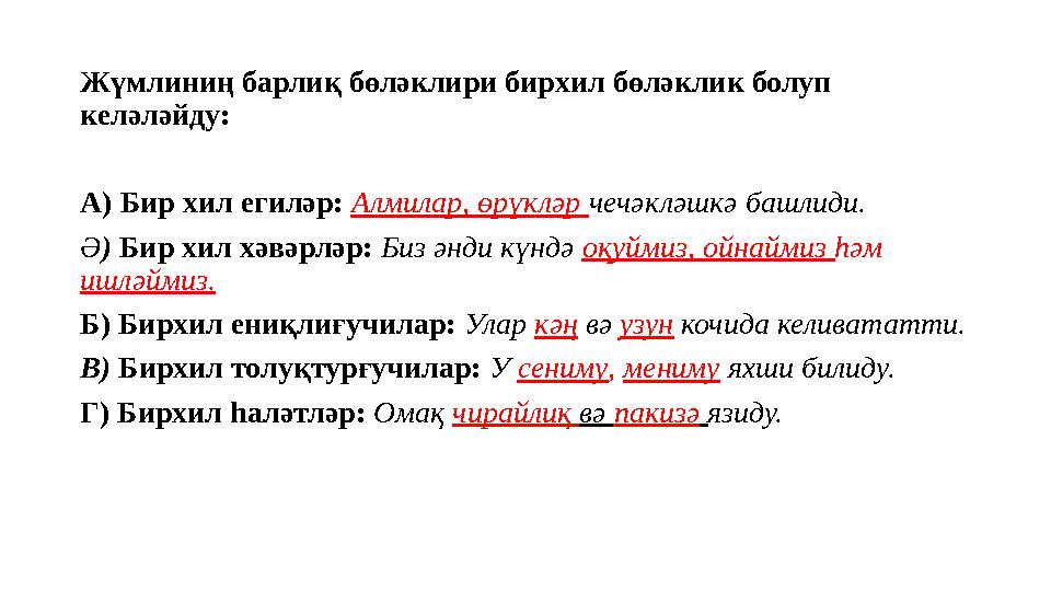 Жүмлиниң барлиқ бөләклири бирхил бөләклик болуп келәләйду: А) Бир хил егиләр: Алмилар, өрүкләр чечәкләшкә башлиди. Ә ) Бир