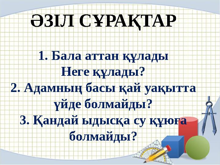 ӘЗІЛ СҰРАҚТАР 1. Бала аттан құлады Неге құлады? 2. Адамның басы қай уақытта үйде болмайды? 3. Қандай ыдысқа су құюға болмай