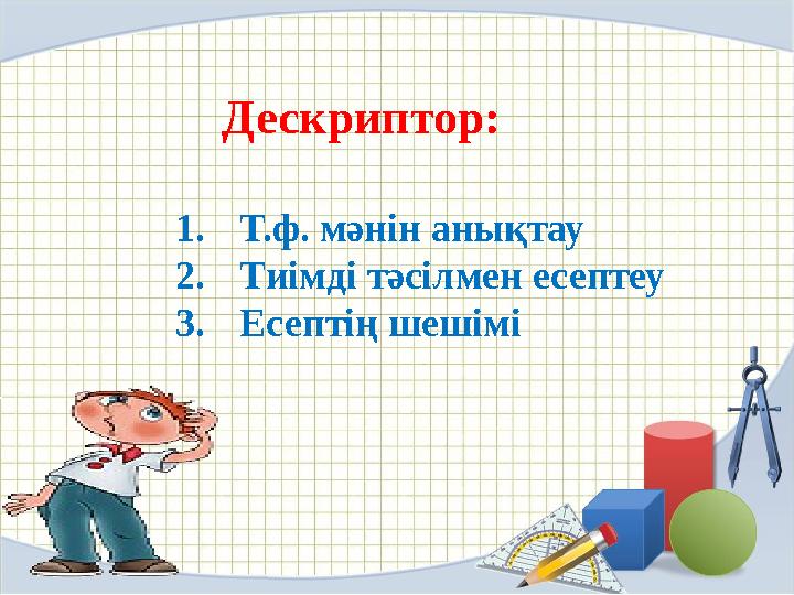 Дескриптор: 1. Т.ф. мәнін анықтау 2. Тиімді тәсілмен есептеу 3. Есептің шешімі