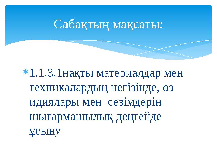  1.1.3.1нақты материалдар мен техникалардың негізінде, өз идиялары мен сезімдерін шығармашылық деңгейде ұсыну Сабақтың мақ