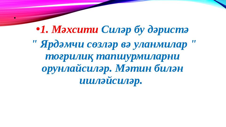 • • 1. Мәхсити Силәр бу дәристә " Ярдәмчи сөзләр вә уланмилар " тоғрилиқ тапшурмиларни орунлайсиләр. Мәтин билән ишләйси