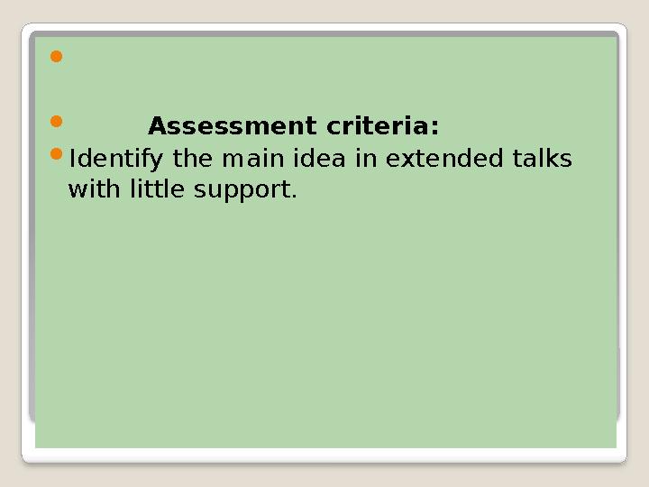   Assessment criteria:  Identify the main idea in extended talks with little support.