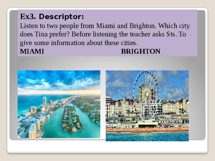 Ex3. Descriptor: Listen to two people from Miami and Brighton. Which city does Tina prefer? Before listening the teacher as
