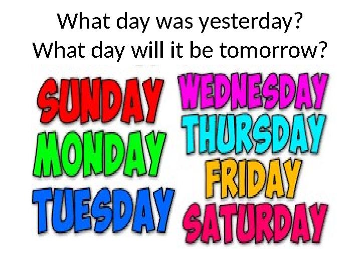 What day was yesterday? What day will it be tomorrow?