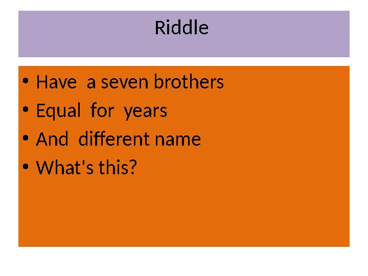 Riddle • Have a seven brothers • Equal for years • And different name • What's this?