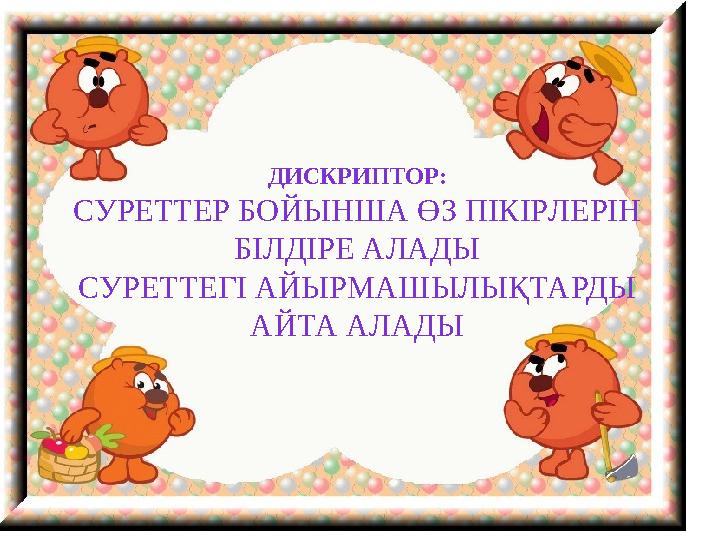 ДИСКРИПТОР : СУРЕТТЕР БОЙЫНША ӨЗ ПІКІР ЛЕРІН БІЛДІРЕ АЛАДЫ СУРЕТТЕГІ АЙЫРМАШЫЛЫҚТАРДЫ АЙТА АЛАДЫ