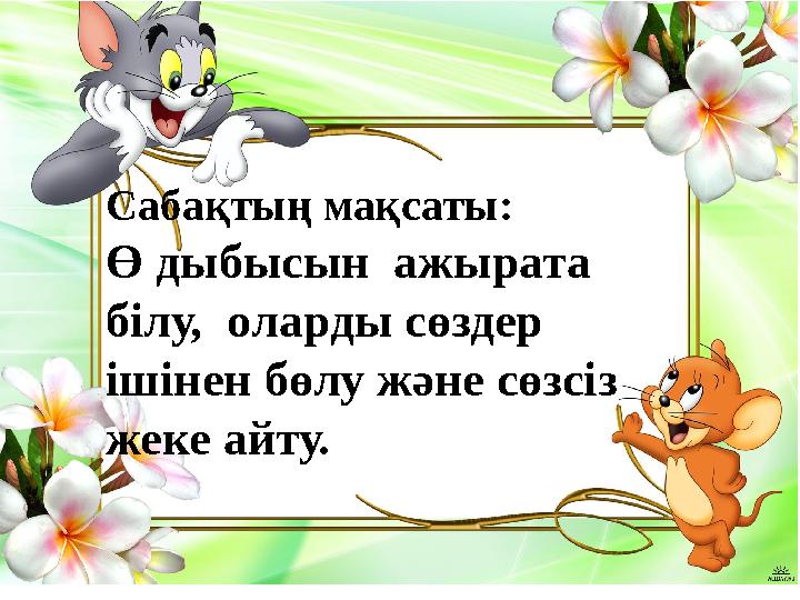 Сабақтың мақсаты: Ө дыбысын ажырата білу, оларды сөздер ішінен бөлу жəне сөзсіз жеке айту.