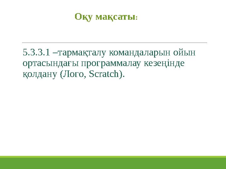 5 . 3 . 3 .1 –тармақталу командаларын ойын ортасындағы программалау кезеңінде қолдану (Лого, Scratch ) . Оқу мақсаты :