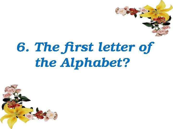 6. The first letter of the Alphabet?