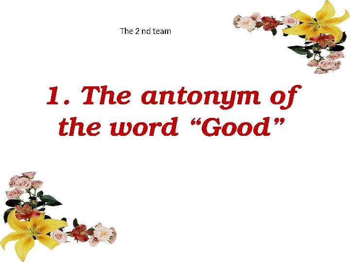 1. The antonym of the word “Good” The 2 nd team