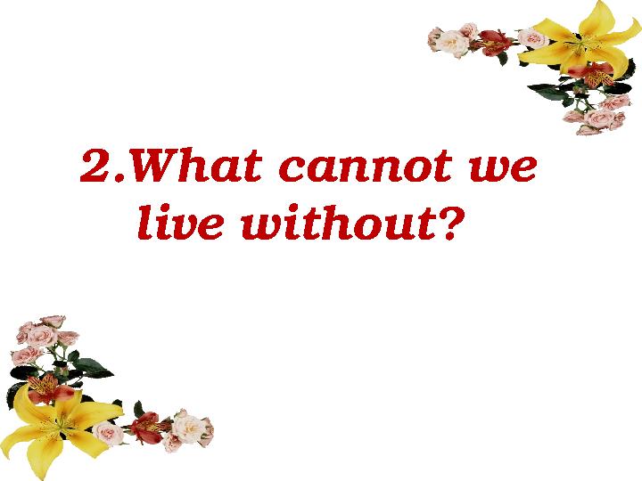2 . What cannot we live without?